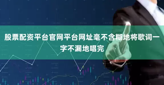 股票配资平台官网平台网址毫不含糊地将歌词一字不漏地唱完