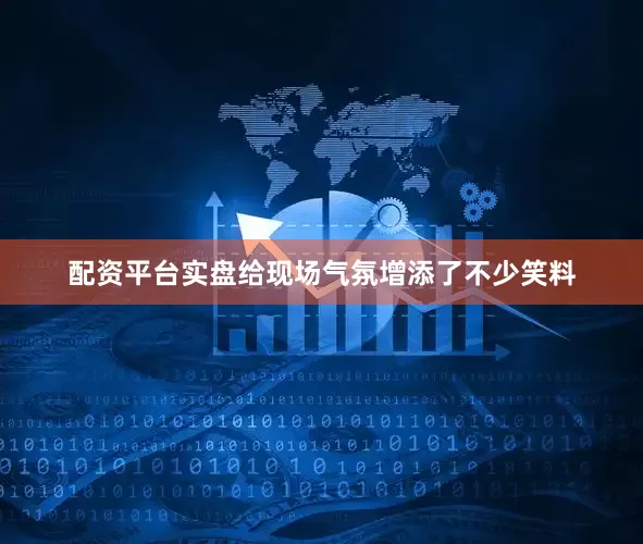 配资平台实盘给现场气氛增添了不少笑料