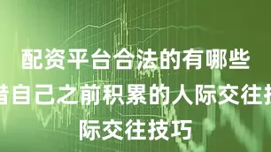 配资平台合法的有哪些凭借自己之前积累的人际交往技巧
