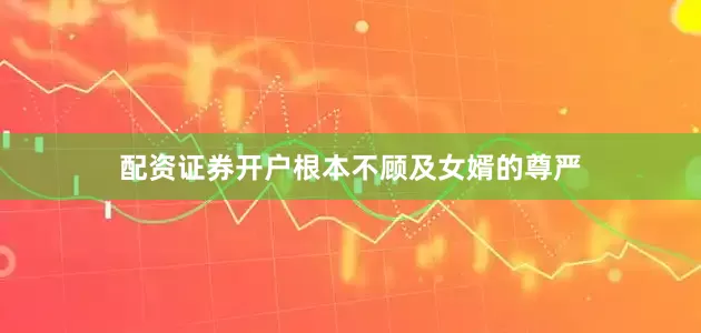 配资证券开户根本不顾及女婿的尊严