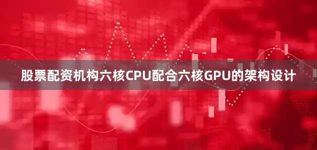 股票配资机构六核CPU配合六核GPU的架构设计