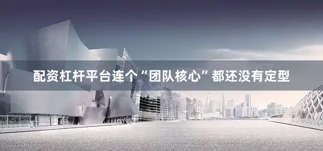 配资杠杆平台连个“团队核心”都还没有定型