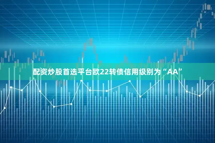 配资炒股首选平台欧22转债信用级别为“AA”