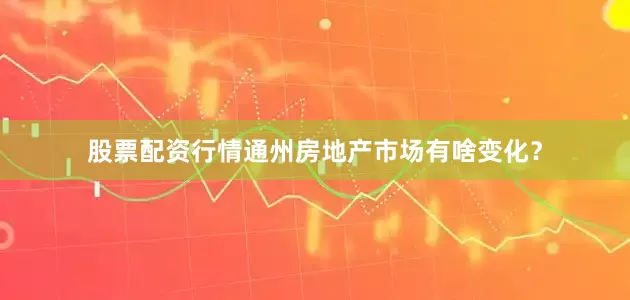 股票配资行情通州房地产市场有啥变化？