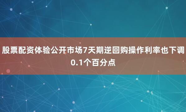 股票配资体验公开市场7天期逆回购操作利率也下调0.1个百分点