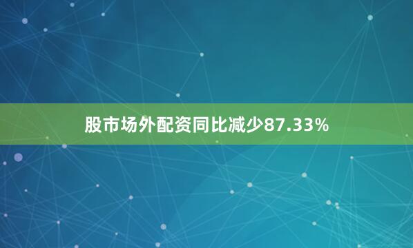 股市场外配资同比减少87.33%