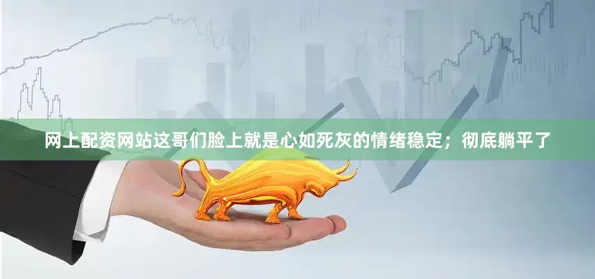 网上配资网站这哥们脸上就是心如死灰的情绪稳定；彻底躺平了
