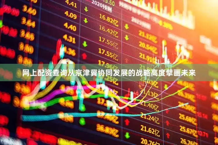网上配资查询从京津冀协同发展的战略高度擘画未来