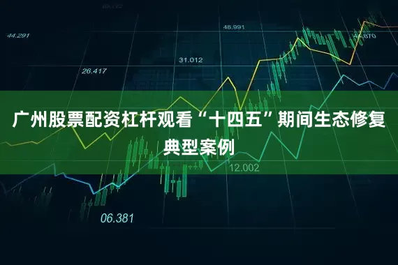 广州股票配资杠杆观看“十四五”期间生态修复典型案例