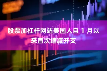 股票加杠杆网站美国人自 1 月以来首次缩减开支