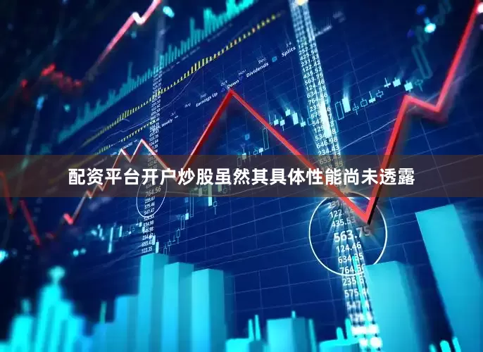 配资平台开户炒股虽然其具体性能尚未透露