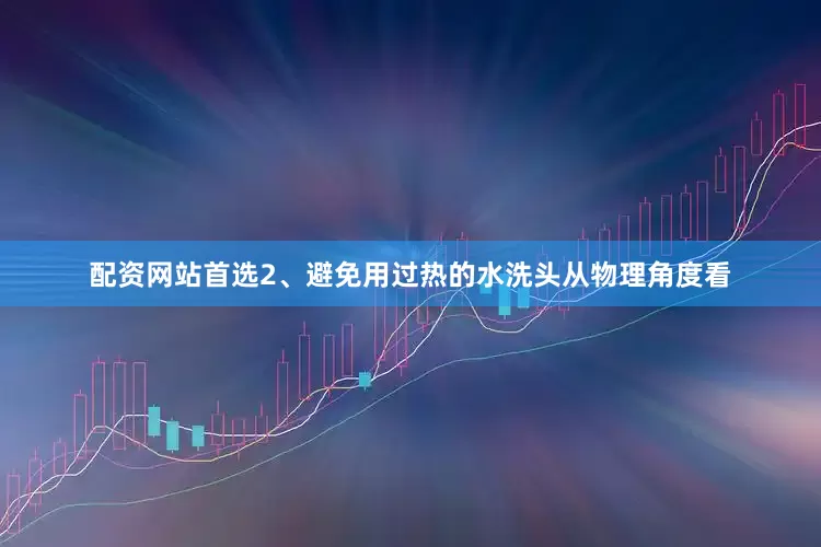 配资网站首选2、避免用过热的水洗头从物理角度看