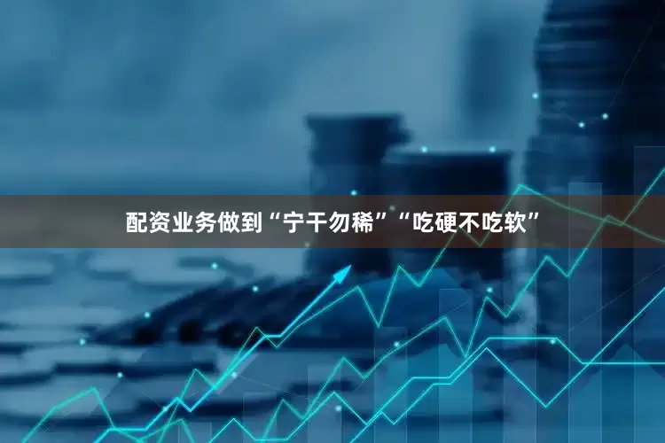 配资业务做到“宁干勿稀”“吃硬不吃软”