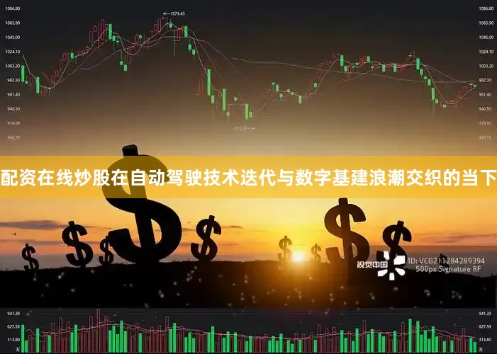 配资在线炒股在自动驾驶技术迭代与数字基建浪潮交织的当下