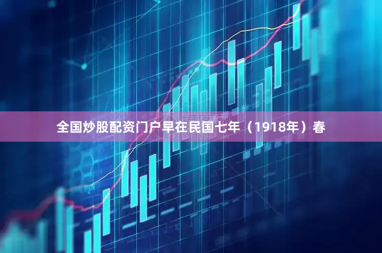 全国炒股配资门户早在民国七年（1918年）春