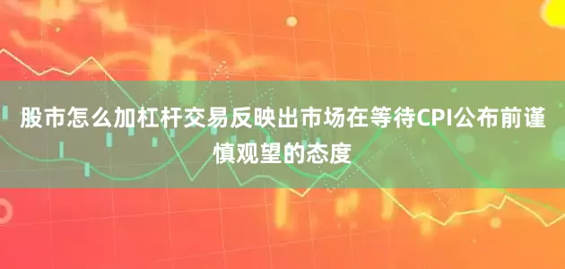 股市怎么加杠杆交易反映出市场在等待CPI公布前谨慎观望的态度