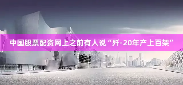 中国股票配资网上之前有人说“歼-20年产上百架”