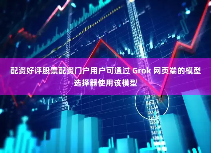 配资好评股票配资门户用户可通过 Grok 网页端的模型选择器使用该模型