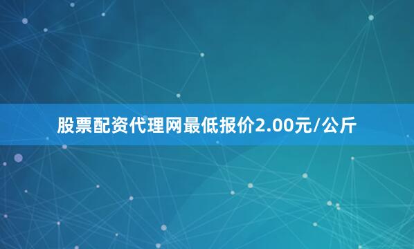 股票配资代理网最低报价2.00元/公斤