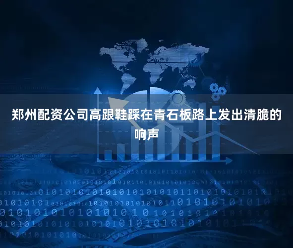 郑州配资公司高跟鞋踩在青石板路上发出清脆的响声