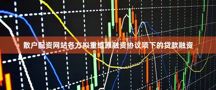 散户配资网站各方拟重组原融资协议项下的贷款融资