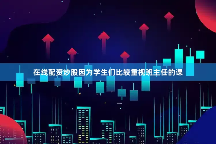 在线配资炒股因为学生们比较重视班主任的课