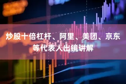 炒股十倍杠杆、阿里、美团、京东等代表人出镜讲解