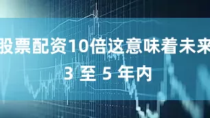 股票配资10倍这意味着未来 3 至 5 年内