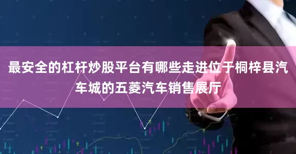 最安全的杠杆炒股平台有哪些走进位于桐梓县汽车城的五菱汽车销售展厅