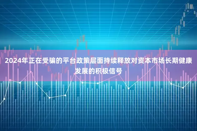 2024年正在受骗的平台政策层面持续释放对资本市场长期健康发展的积极信号