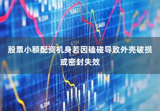 股票小额配资机身若因磕碰导致外壳破损或密封失效