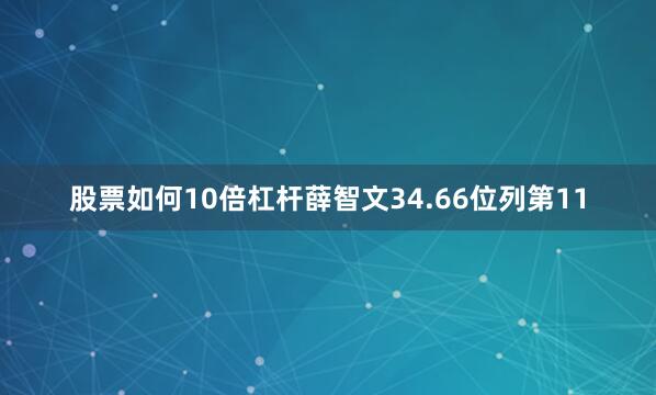 股票如何10倍杠杆薛智文34.66位列第11