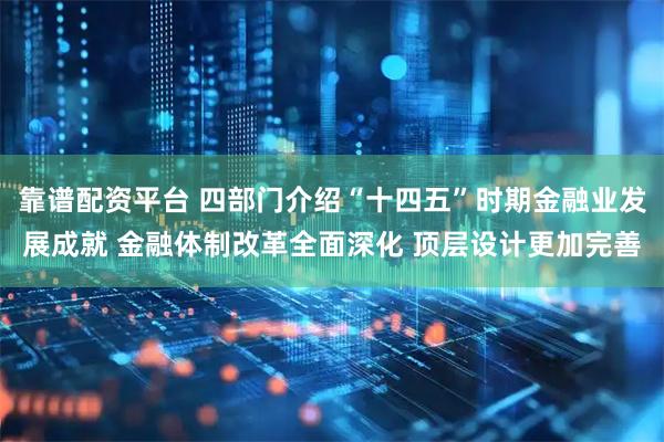 靠谱配资平台 四部门介绍“十四五”时期金融业发展成就 金融体制改革全面深化 顶层设计更加完善