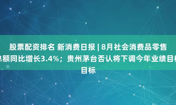 股票配资排名 新消费日报 | 8月社会消费品零售总额同比增长3.4%；贵州茅台否认将下调今年业绩目标