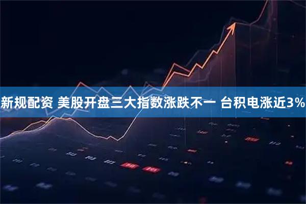 新规配资 美股开盘三大指数涨跌不一 台积电涨近3%