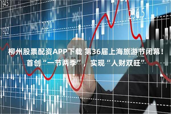 柳州股票配资APP下载 第36届上海旅游节闭幕！首创“一节两季”，实现“人财双旺”