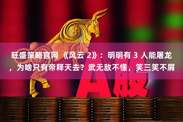 旺盛策略官网 《风云 2》：明明有 3 人能屠龙，为啥只有帝释天去？武无敌不懂，笑三笑不屑