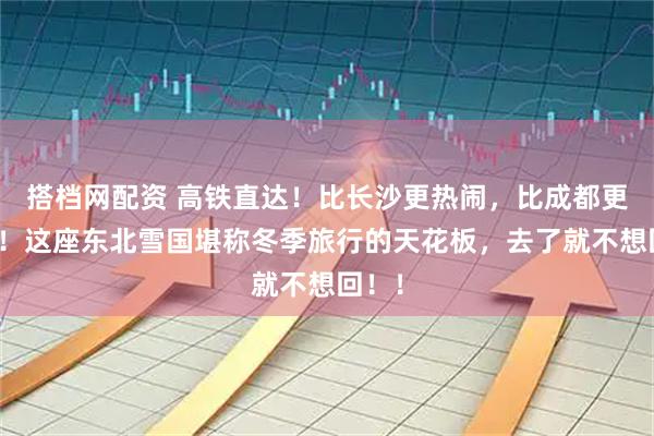 搭档网配资 高铁直达!比长沙更热闹,比成都更好玩!这座东北雪国堪称冬季旅行的天花板,去了就不想回!!
