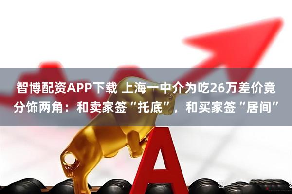 智博配资APP下载 上海一中介为吃26万差价竟分饰两角:和卖家签“托底”,和买家签“居间”