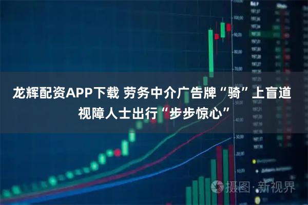龙辉配资APP下载 劳务中介广告牌“骑”上盲道 视障人士出行“步步惊心”