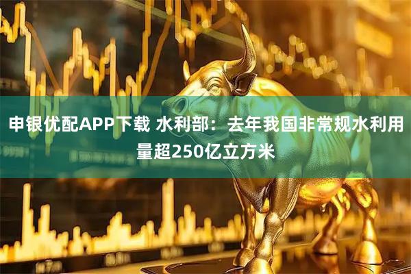 申银优配APP下载 水利部：去年我国非常规水利用量超250亿立方米