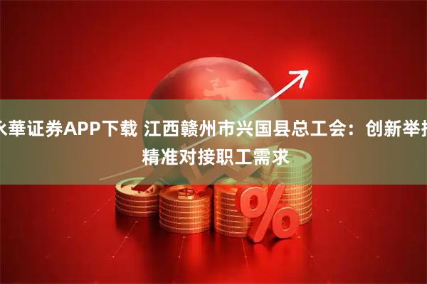 永華证券APP下载 江西赣州市兴国县总工会：创新举措 精准对接职工需求