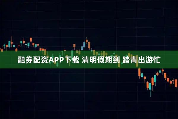 融券配资APP下载 清明假期到 踏青出游忙