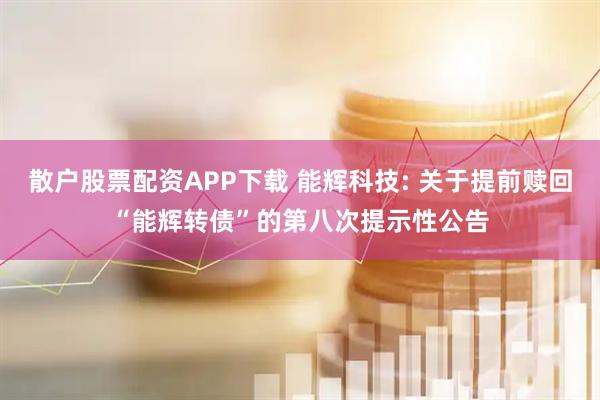 散户股票配资APP下载 能辉科技: 关于提前赎回“能辉转债”的第八次提示性公告