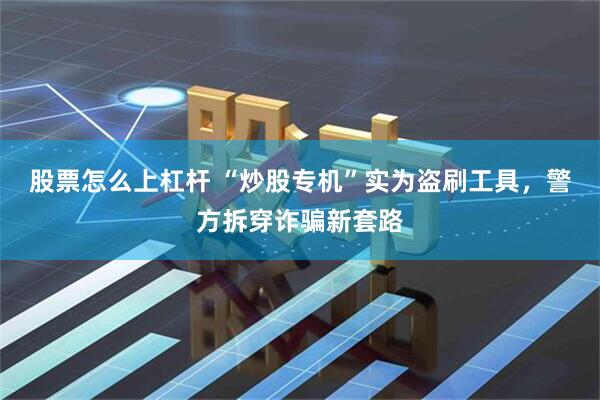 股票怎么上杠杆 “炒股专机”实为盗刷工具，警方拆穿诈骗新套路