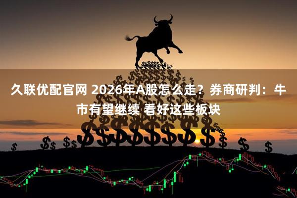久联优配官网 2026年A股怎么走？券商研判：牛市有望继续 看好这些板块