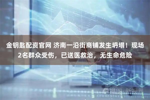 金钥匙配资官网 济南一沿街商铺发生坍塌！现场2名群众受伤，已送医救治，无生命危险