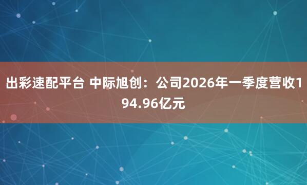 出彩速配平台 中际旭创：公司2026年一季度营收194.96亿元