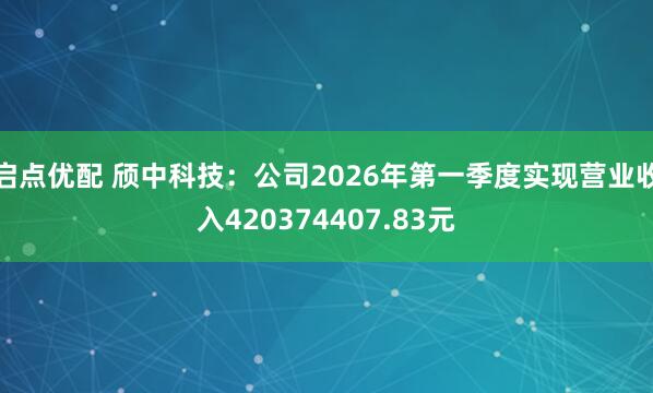 启点优配 颀中科技：公司2026年第一季度实现营业收入420374407.83元