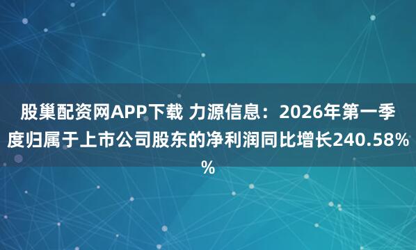 股巢配资网APP下载 力源信息：2026年第一季度归属于上市公司股东的净利润同比增长240.58%